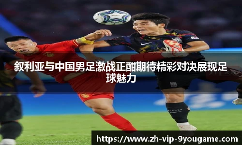 叙利亚与中国男足激战正酣期待精彩对决展现足球魅力